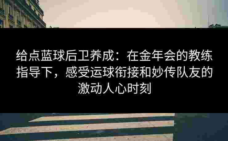 给点蓝球后卫养成:在金年会的教练指导下,感受运球衔接和妙传队友的激动人心时刻 给点蓝球后卫养成:在金年会的教练指导下,感受运球衔接和妙传队友的激动人心时刻