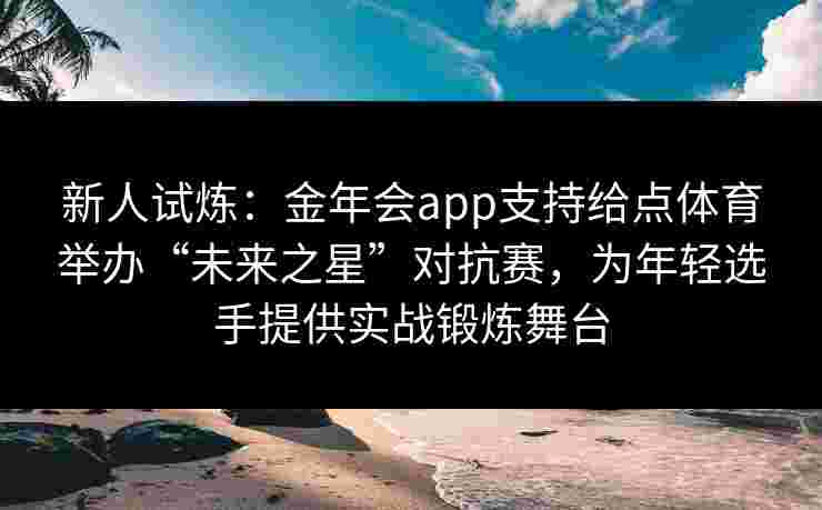 新人试炼:金年会app支持给点体育举办“未来之星”对抗赛,为年轻选手提供实战锻炼舞台 新人试炼:金年会app支持给点体育举办“未来之星”对抗赛,为年轻选手提供实战锻炼舞台