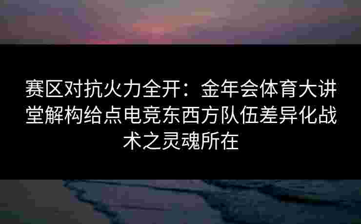 赛区对抗火力全开:金年会体育大讲堂解构给点电竞东西方队伍差异化战术之灵魂所在 赛区对抗火力全开:金年会体育大讲堂解构给点电竞东西方队伍差异化战术之灵魂所在