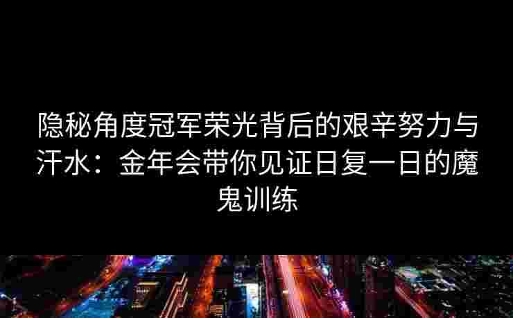 隐秘角度冠军荣光背后的艰辛努力与汗水:金年会带你见证日复一日的魔鬼训练 隐秘角度冠军荣光背后的艰辛努力与汗水:金年会带你见证日复一日的魔鬼训练