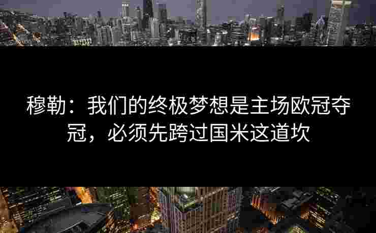 穆勒:我们的终极梦想是主场欧冠夺冠,必须先跨过国米这道坎 穆勒:我们的终极梦想是主场欧冠夺冠,必须先跨过国米这道坎