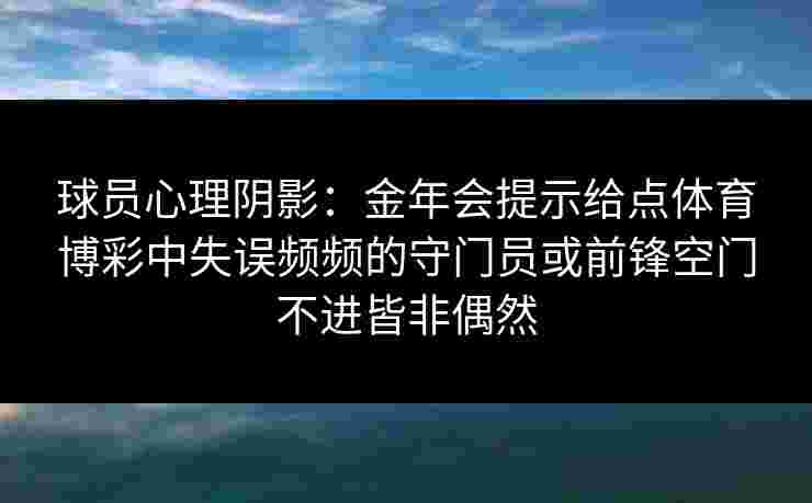 球员心理阴影:金年会提示给点体育博彩中失误频频的守门员或前锋空门不进皆非偶然 球员心理阴影:金年会提示给点体育博彩中失误频频的守门员或前锋空门不进皆非偶然