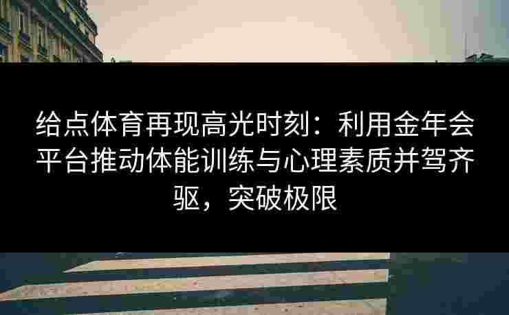 给点体育再现高光时刻：利用金年会平台推动体能训练与心理素质并驾齐驱，突破极限