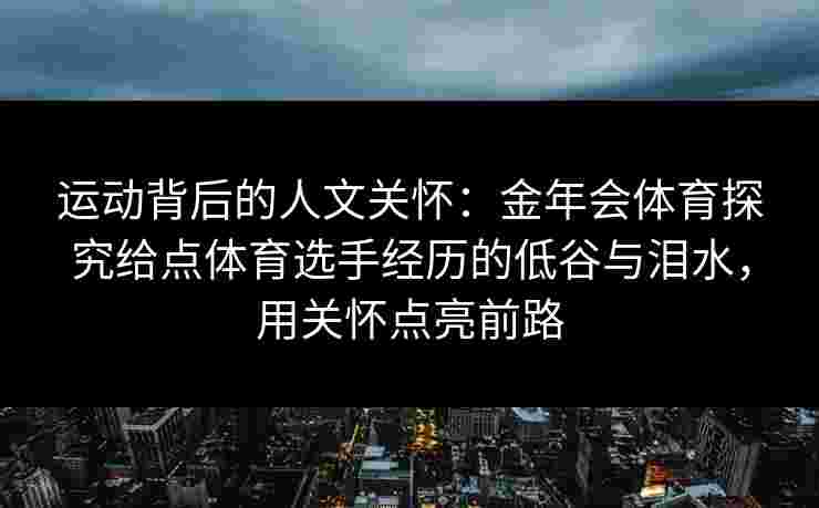 运动背后的人文关怀:金年会体育探究给点体育选手经历的低谷与泪水,用关怀点亮前路 运动背后的人文关怀:金年会体育探究给点体育选手经历的低谷与泪水,用关怀点亮前路