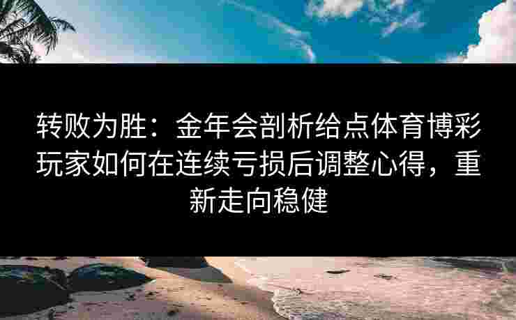 转败为胜:金年会剖析给点体育博彩玩家如何在连续亏损后调整心得,重新走向稳健 转败为胜:金年会剖析给点体育博彩玩家如何在连续亏损后调整心得,重新走向稳健