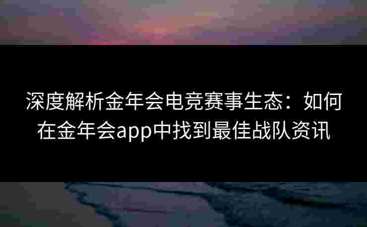 深度解析金年会电竞赛事生态：如何在金年会app中找到最佳战队资讯