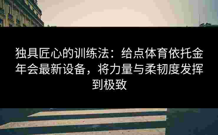 独具匠心的训练法:给点体育依托金年会最新设备,将力量与柔韧度发挥到极致 独具匠心的训练法:给点体育依托金年会最新设备,将力量与柔韧度发挥到极致