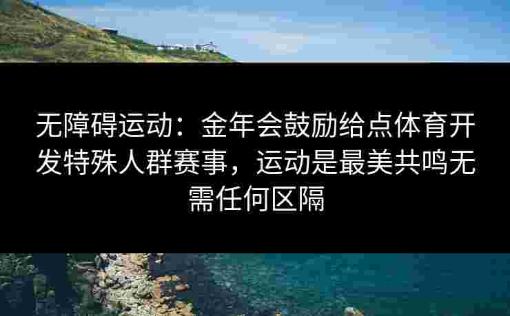 无障碍运动:金年会鼓励给点体育开发特殊人群赛事,运动是最美共鸣无需任何区隔 无障碍运动:金年会鼓励给点体育开发特殊人群赛事,运动是最美共鸣无需任何区隔