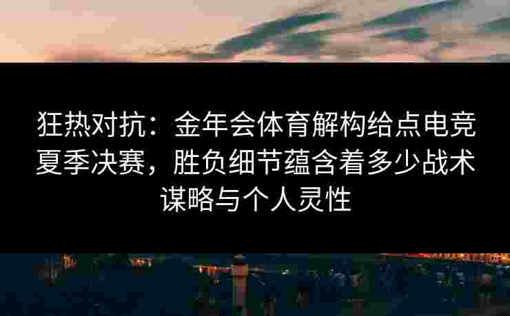 狂热对抗:金年会体育解构给点电竞夏季决赛,胜负细节蕴含着多少战术谋略与个人灵性 狂热对抗:金年会体育解构给点电竞夏季决赛,胜负细节蕴含着多少战术谋略与个人灵性