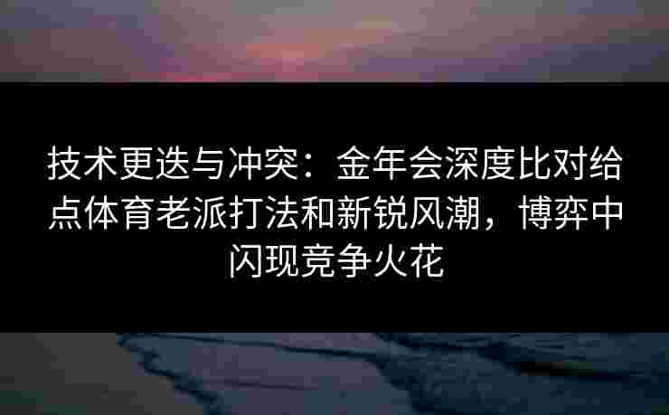 技术更迭与冲突:金年会深度比对给点体育老派打法和新锐风潮,博弈中闪现竞争火花 技术更迭与冲突:金年会深度比对给点体育老派打法和新锐风潮,博弈中闪现竞争火花