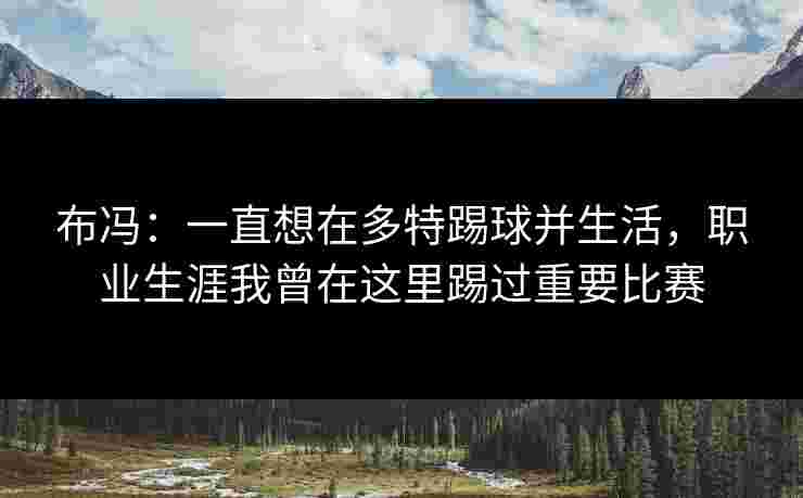 布冯:一直想在多特踢球并生活,职业生涯我曾在这里踢过重要比赛 布冯:一直想在多特踢球并生活,职业生涯我曾在这里踢过重要比赛