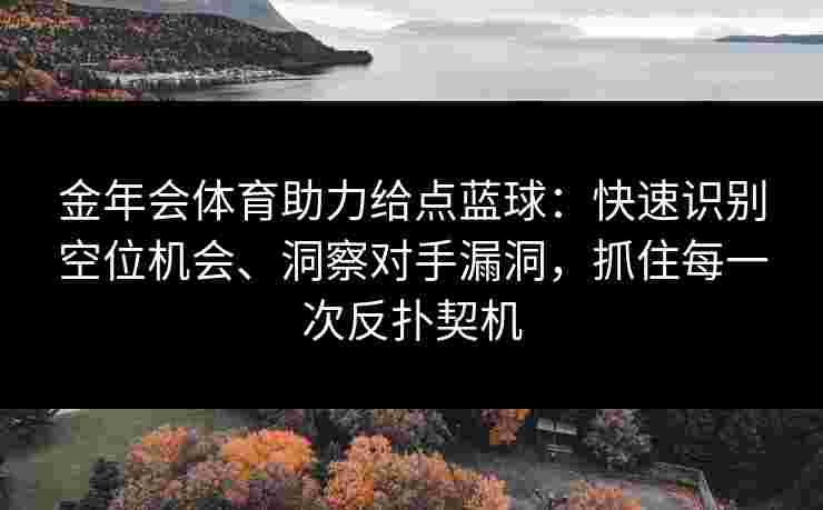 金年会体育助力给点蓝球:快速识别空位机会、洞察对手漏洞,抓住每一次反扑契机 金年会体育助力给点蓝球:快速识别空位机会、洞察对手漏洞,抓住每一次反扑契机