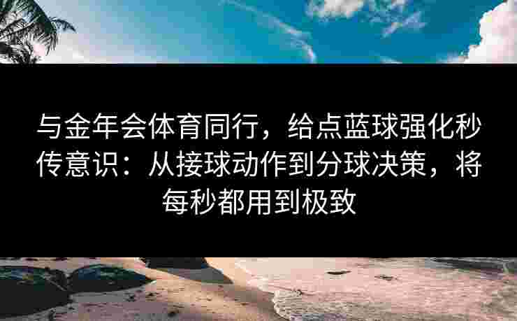 与金年会体育同行,给点蓝球强化秒传意识:从接球动作到分球决策,将每秒都用到极致 与金年会体育同行,给点蓝球强化秒传意识:从接球动作到分球决策,将每秒都用到极致