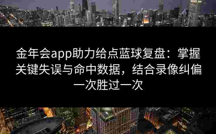 金年会app助力给点蓝球复盘:掌握关键失误与命中数据,结合录像纠偏一次胜过一次 金年会app助力给点蓝球复盘:掌握关键失误与命中数据,结合录像纠偏一次胜过一次