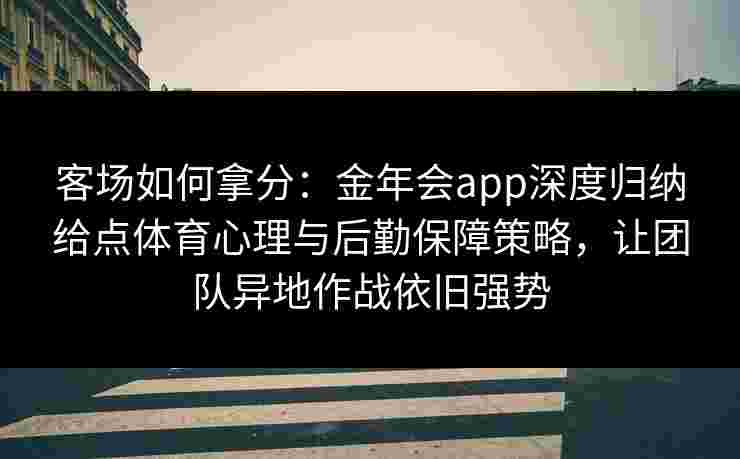 客场如何拿分:金年会app深度归纳给点体育心理与后勤保障策略,让团队异地作战依旧强势 客场如何拿分:金年会app深度归纳给点体育心理与后勤保障策略,让团队异地作战依旧强势