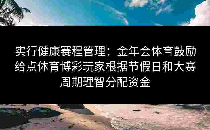 实行健康赛程管理：金年会体育鼓励给点体育博彩玩家根据节假日和大赛周期理智分配资金