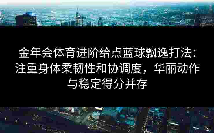 金年会体育进阶给点蓝球飘逸打法：注重身体柔韧性和协调度，华丽动作与稳定得分并存