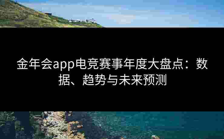 金年会app电竞赛事年度大盘点:数据、趋势与未来预测 金年会app电竞赛事年度大盘点:数据、趋势与未来预测
