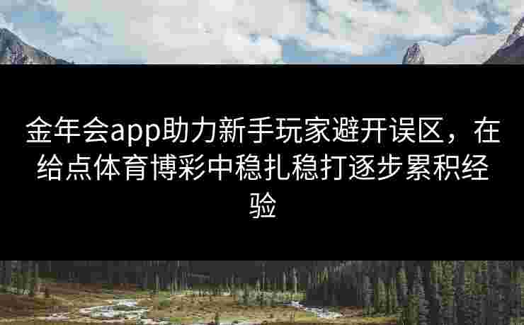 金年会app助力新手玩家避开误区,在给点体育博彩中稳扎稳打逐步累积经验 金年会app助力新手玩家避开误区,在给点体育博彩中稳扎稳打逐步累积经验