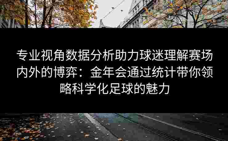 专业视角数据分析助力球迷理解赛场内外的博弈:金年会通过统计带你领略科学化足球的魅力 专业视角数据分析助力球迷理解赛场内外的博弈:金年会通过统计带你领略科学化足球的魅力