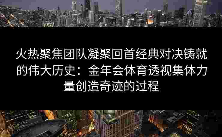 火热聚焦团队凝聚回首经典对决铸就的伟大历史：金年会体育透视集体力量创造奇迹的过程
