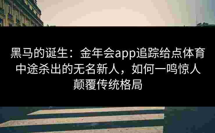 黑马的诞生：金年会app追踪给点体育中途杀出的无名新人，如何一鸣惊人颠覆传统格局
