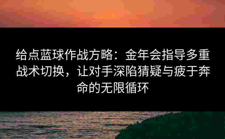 给点蓝球作战方略:金年会指导多重战术切换,让对手深陷猜疑与疲于奔命的无限循环 给点蓝球作战方略:金年会指导多重战术切换,让对手深陷猜疑与疲于奔命的无限循环