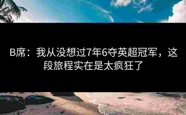 B席:我从没想过7年6夺英超冠军,这段旅程实在是太疯狂了 B席:我从没想过7年6夺英超冠军,这段旅程实在是太疯狂了