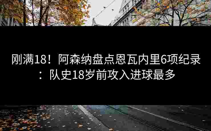 刚满18!阿森纳盘点恩瓦内里6项纪录:队史18岁前攻入进球最多 刚满18!阿森纳盘点恩瓦内里6项纪录:队史18岁前攻入进球最多