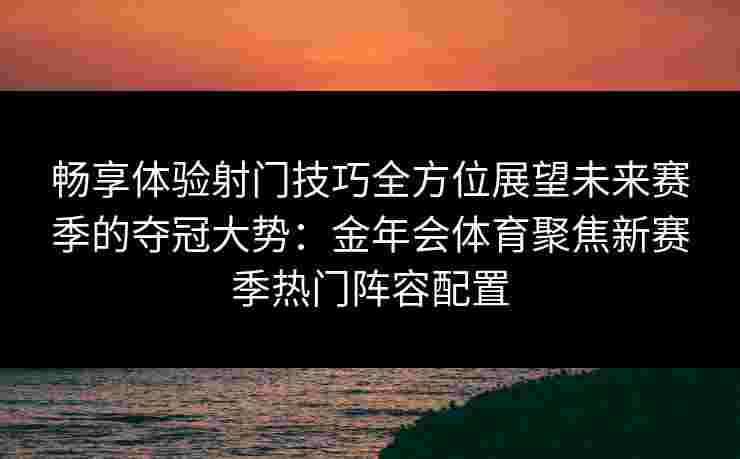 畅享体验射门技巧全方位展望未来赛季的夺冠大势:金年会体育聚焦新赛季热门阵容配置 畅享体验射门技巧全方位展望未来赛季的夺冠大势:金年会体育聚焦新赛季热门阵容配置