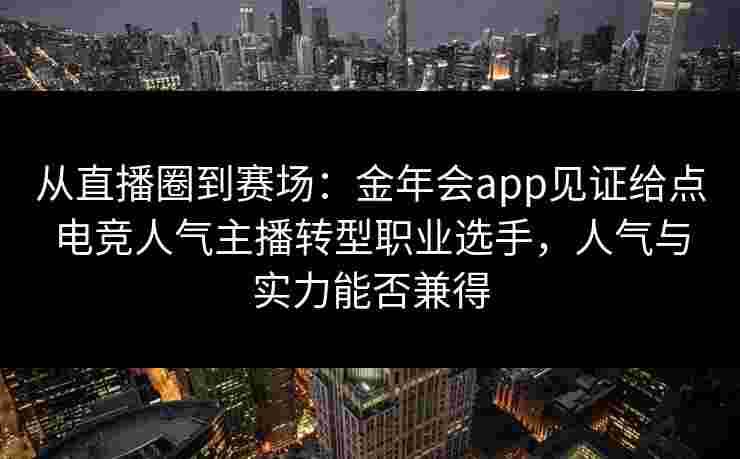从直播圈到赛场：金年会app见证给点电竞人气主播转型职业选手，人气与实力能否兼得