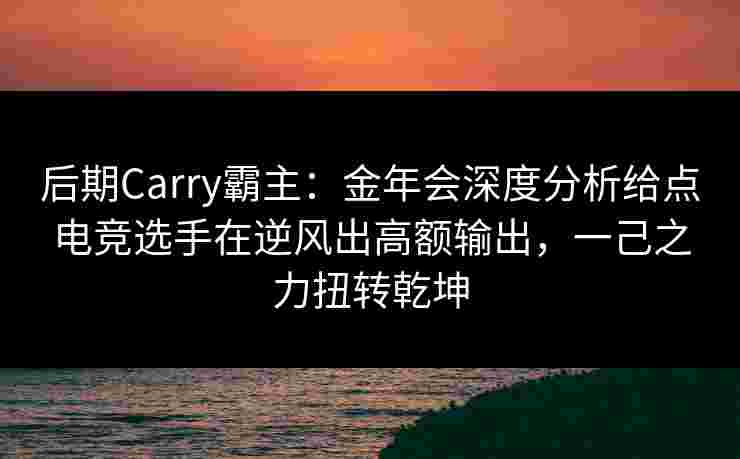 后期Carry霸主:金年会深度分析给点电竞选手在逆风出高额输出,一己之力扭转乾坤 后期Carry霸主:金年会深度分析给点电竞选手在逆风出高额输出,一己之力扭转乾坤