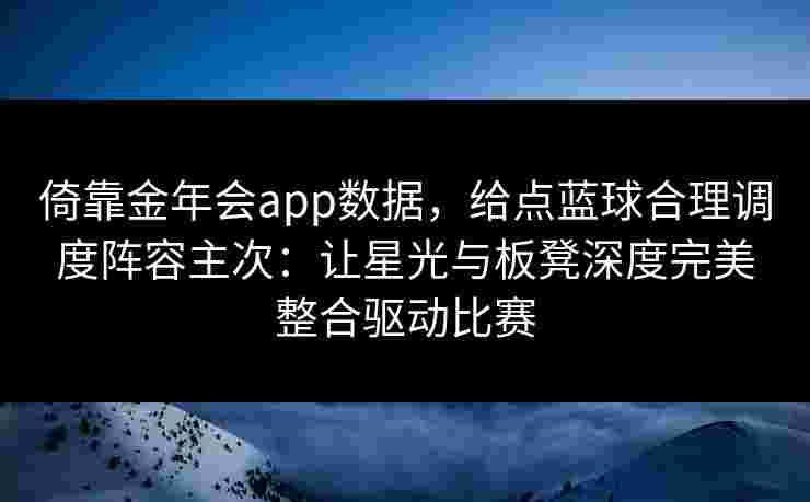 倚靠金年会app数据,给点蓝球合理调度阵容主次:让星光与板凳深度完美整合驱动比赛 倚靠金年会app数据,给点蓝球合理调度阵容主次:让星光与板凳深度完美整合驱动比赛
