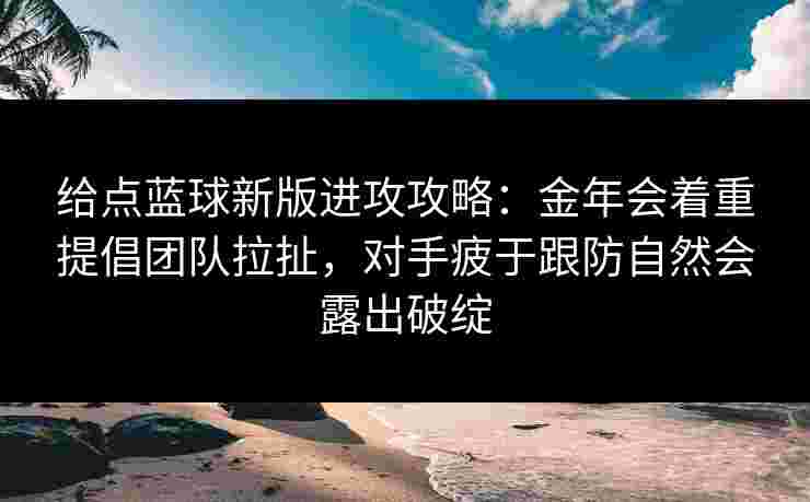 给点蓝球新版进攻攻略:金年会着重提倡团队拉扯,对手疲于跟防自然会露出破绽 给点蓝球新版进攻攻略:金年会着重提倡团队拉扯,对手疲于跟防自然会露出破绽