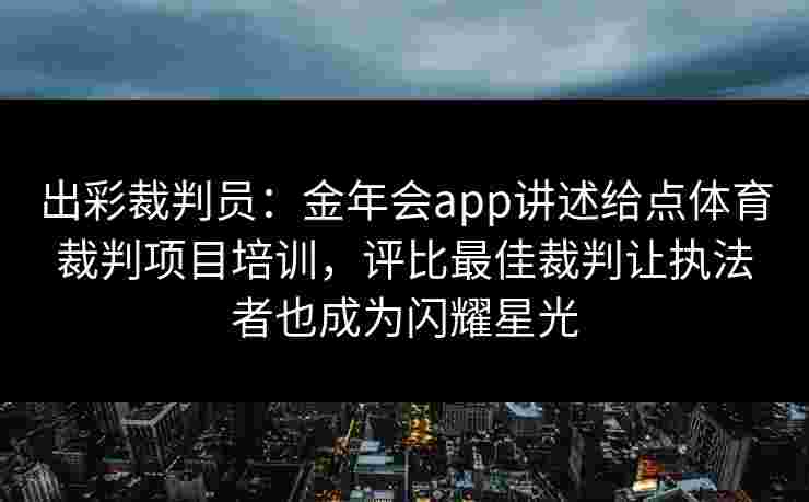 出彩裁判员：金年会app讲述给点体育裁判项目培训，评比最佳裁判让执法者也成为闪耀星光