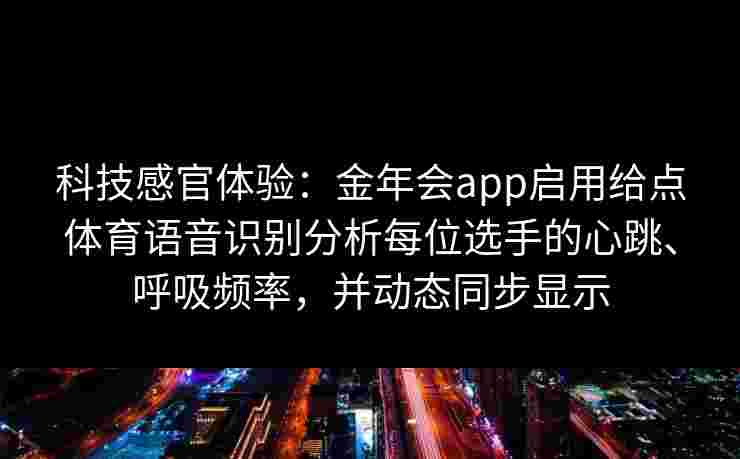 科技感官体验：金年会app启用给点体育语音识别分析每位选手的心跳、呼吸频率，并动态同步显示