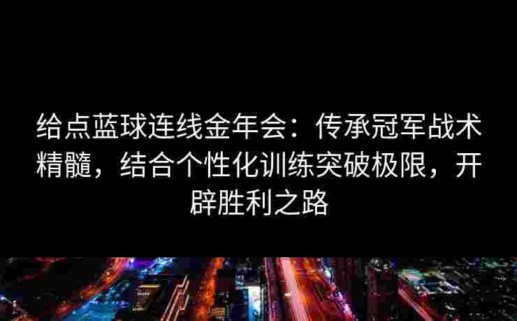 给点蓝球连线金年会:传承冠军战术精髓,结合个性化训练突破极限,开辟胜利之路 给点蓝球连线金年会:传承冠军战术精髓,结合个性化训练突破极限,开辟胜利之路