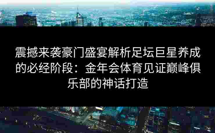 震撼来袭豪门盛宴解析足坛巨星养成的必经阶段:金年会体育见证巅峰俱乐部的神话打造 震撼来袭豪门盛宴解析足坛巨星养成的必经阶段:金年会体育见证巅峰俱乐部的神话打造