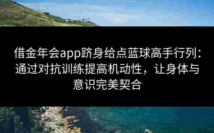 借金年会app跻身给点蓝球高手行列：通过对抗训练提高机动性，让身体与意识完美契合