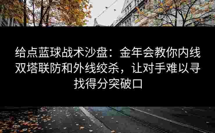 给点蓝球战术沙盘：金年会教你内线双塔联防和外线绞杀，让对手难以寻找得分突破口