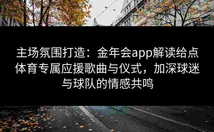 主场氛围打造：金年会app解读给点体育专属应援歌曲与仪式，加深球迷与球队的情感共鸣