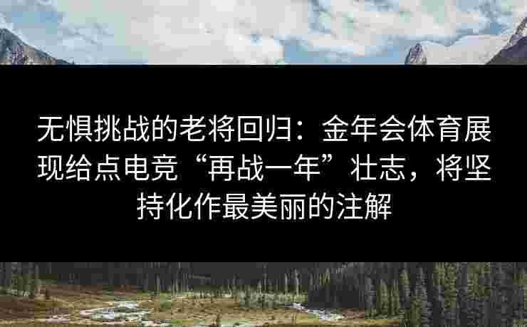 无惧挑战的老将回归:金年会体育展现给点电竞“再战一年”壮志,将坚持化作最美丽的注解 无惧挑战的老将回归:金年会体育展现给点电竞“再战一年”壮志,将坚持化作最美丽的注解