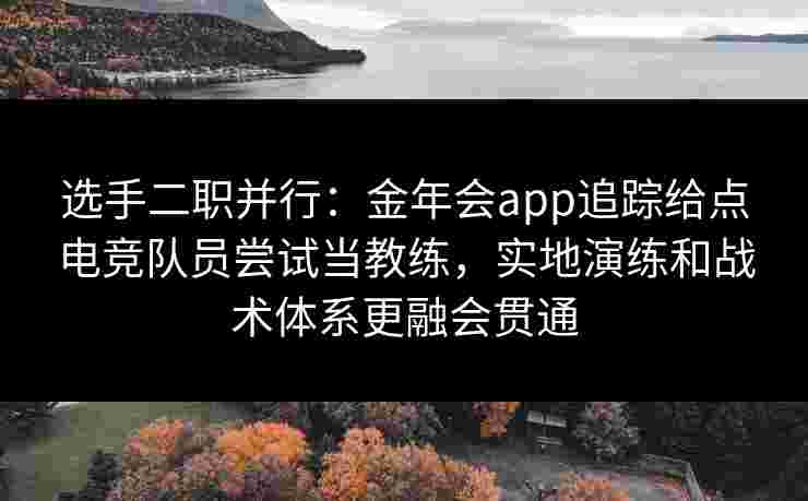选手二职并行:金年会app追踪给点电竞队员尝试当教练,实地演练和战术体系更融会贯通 选手二职并行:金年会app追踪给点电竞队员尝试当教练,实地演练和战术体系更融会贯通