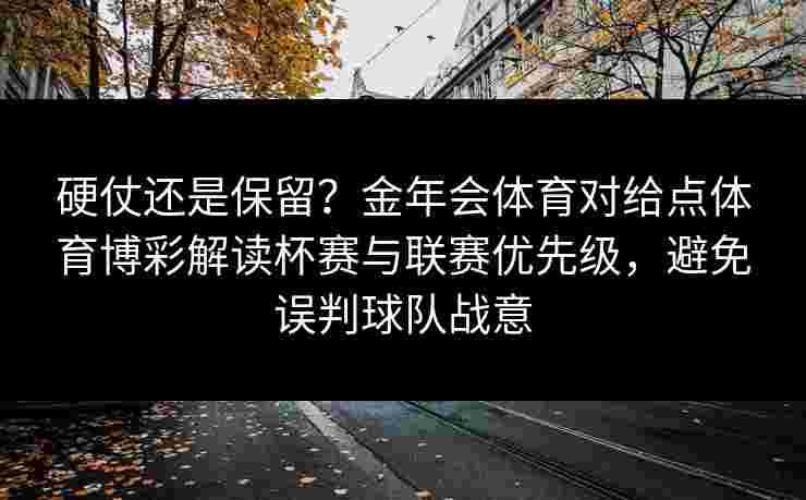 硬仗还是保留？金年会体育对给点体育博彩解读杯赛与联赛优先级，避免误判球队战意