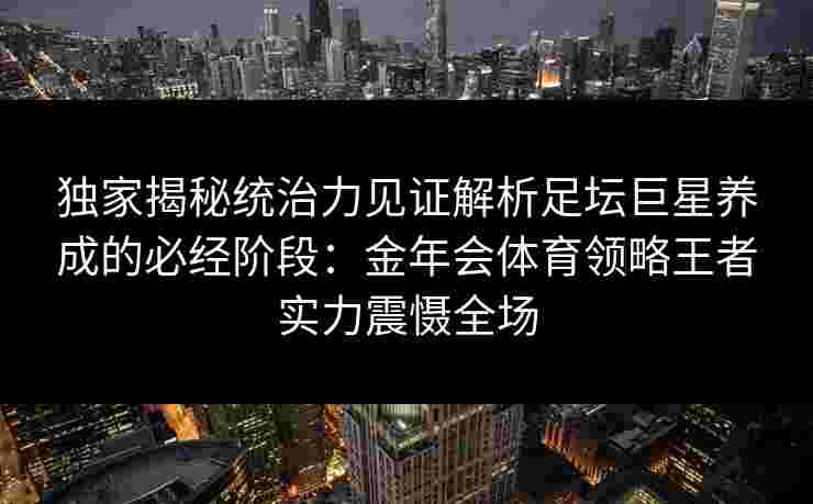 独家揭秘统治力见证解析足坛巨星养成的必经阶段：金年会体育领略王者实力震慑全场