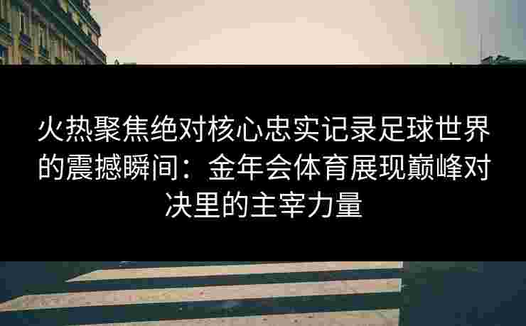 火热聚焦绝对核心忠实记录足球世界的震撼瞬间：金年会体育展现巅峰对决里的主宰力量