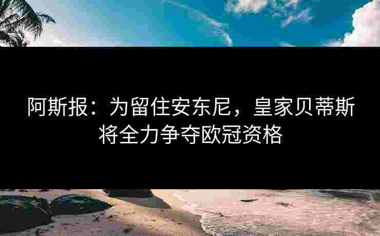 阿斯报：为留住安东尼，皇家贝蒂斯将全力争夺欧冠资格