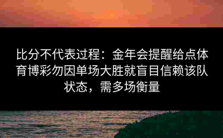 比分不代表过程：金年会提醒给点体育博彩勿因单场大胜就盲目信赖该队状态，需多场衡量