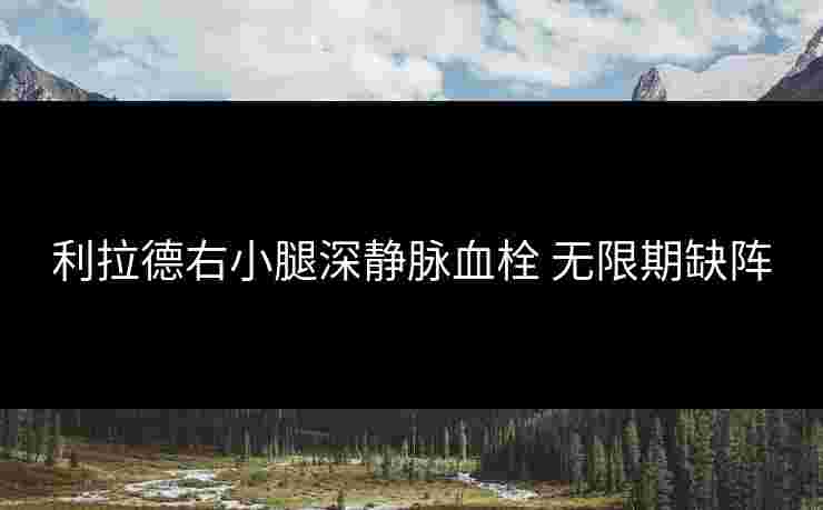 利拉德右小腿深静脉血栓 无限期缺阵 利拉德右小腿深静脉血栓 无限期缺阵