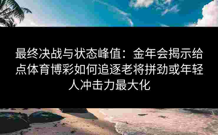 最终决战与状态峰值:金年会揭示给点体育博彩如何追逐老将拼劲或年轻人冲击力最大化 最终决战与状态峰值:金年会揭示给点体育博彩如何追逐老将拼劲或年轻人冲击力最大化